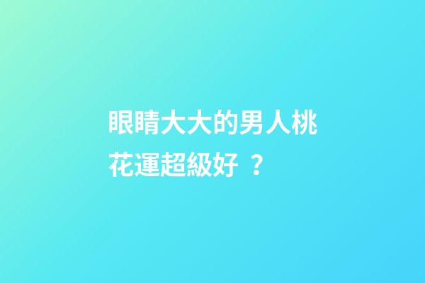 眼睛大大的男人桃花運超級好？